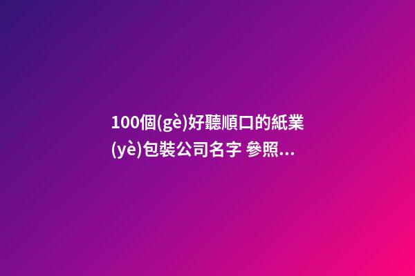 100個(gè)好聽順口的紙業(yè)包裝公司名字 參照這些吉名合適